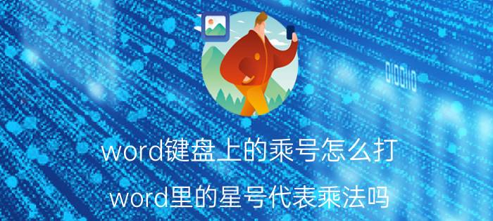 word键盘上的乘号怎么打 word里的星号代表乘法吗？